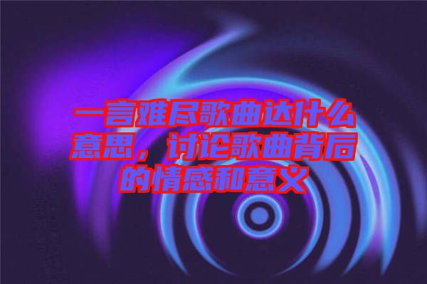 一言難盡歌曲達什么意思,討論歌曲背后的情感和意義