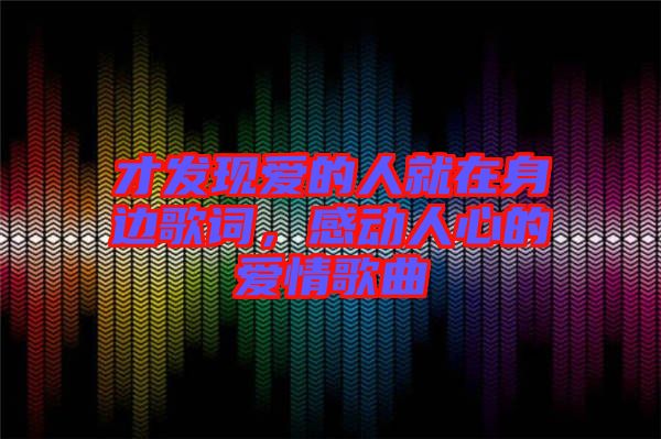才發現愛的人就在身邊歌詞,感動人心的愛情歌曲
