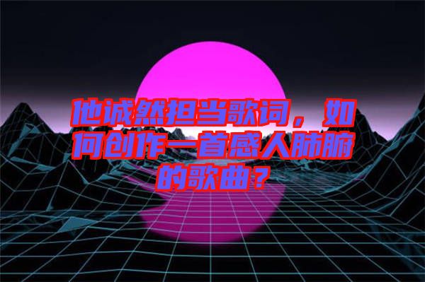 他誠然擔當歌詞,如何創作一首感人肺腑的歌曲?