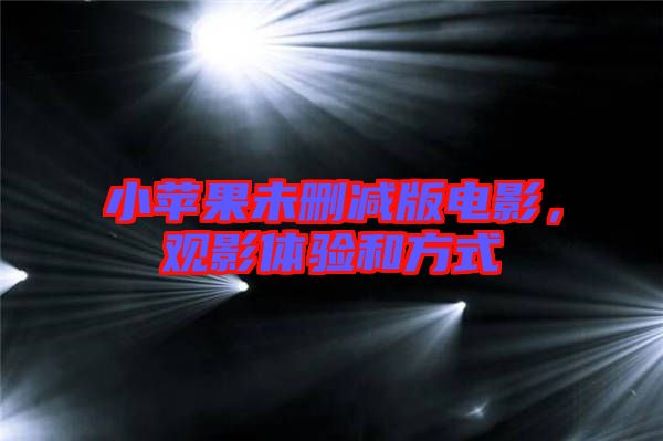 小蘋果未刪減版電影,觀影體驗和方式