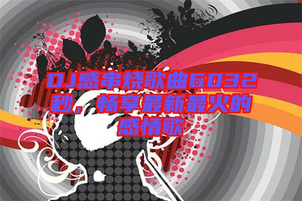 DJ感串燒歌曲6032秒,暢享最新最火的感情歌
