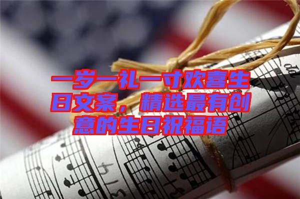 一歲一禮一寸歡喜生日文案,精選最有創意的生日祝福語