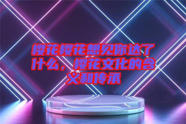 櫻花櫻花想見(jiàn)你達(dá)了什么,櫻花文化的含義和傳承