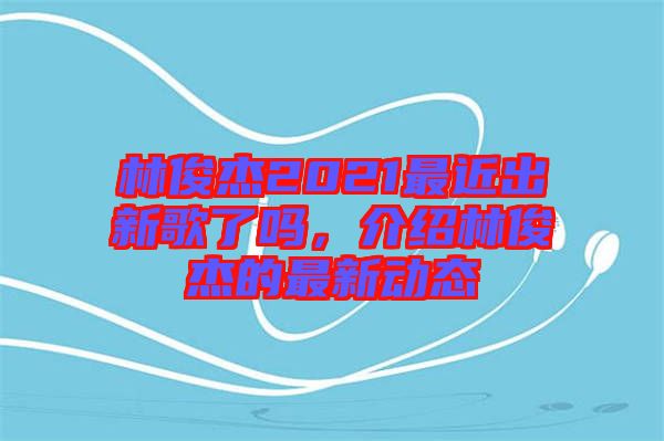 林俊杰2021最近出新歌了嗎,介紹林俊杰的最新動態