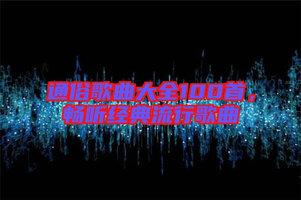 通俗歌曲大全100首,暢聽經典流行歌曲