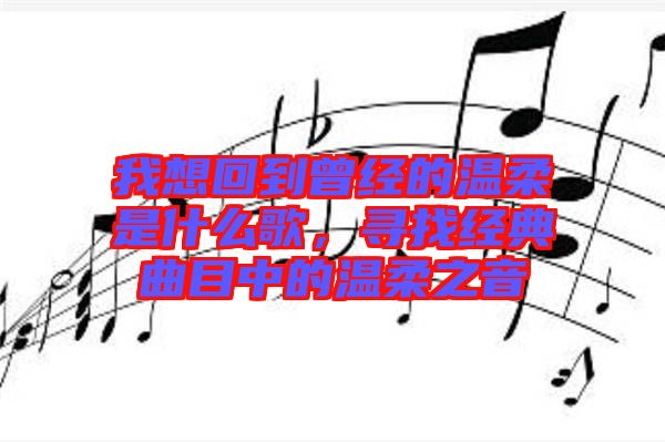 我想回到曾經的溫柔是什么歌,尋找經典曲目中的溫柔之音