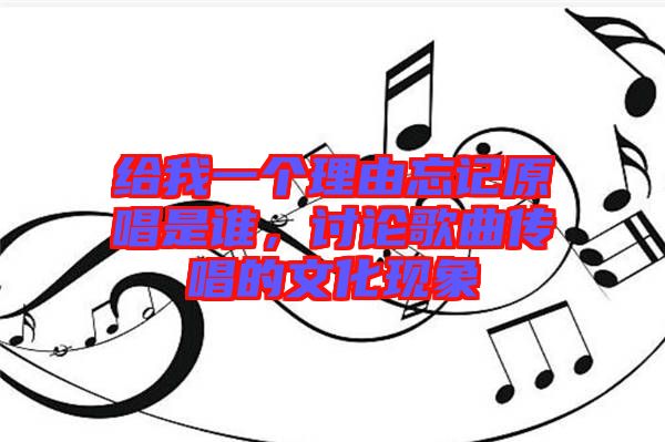 給我一個(gè)理由忘記原唱是誰,討論歌曲傳唱的文化現(xiàn)象