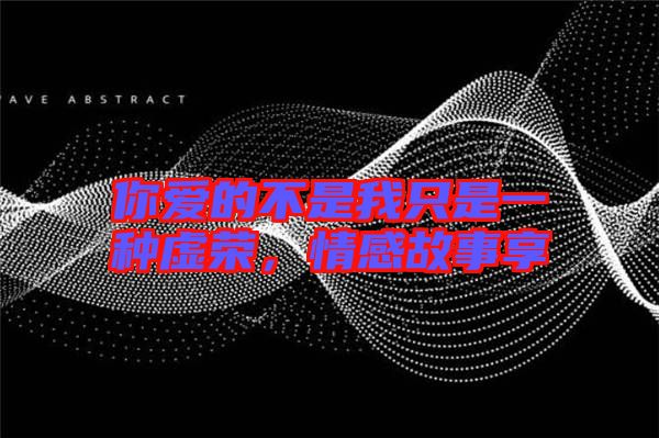你愛的不是我只是一種虛榮,情感故事享