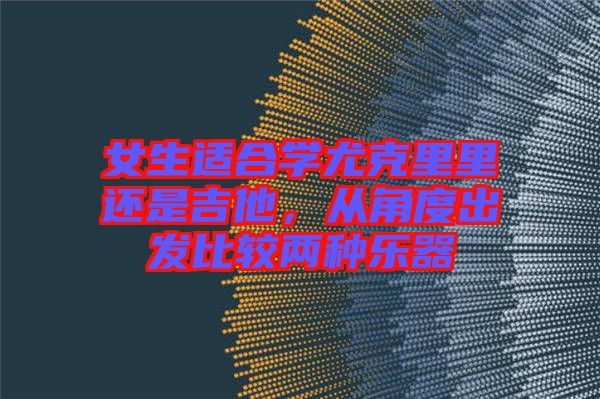 女生適合學尤克里里還是吉他,從角度出發比較兩種樂器