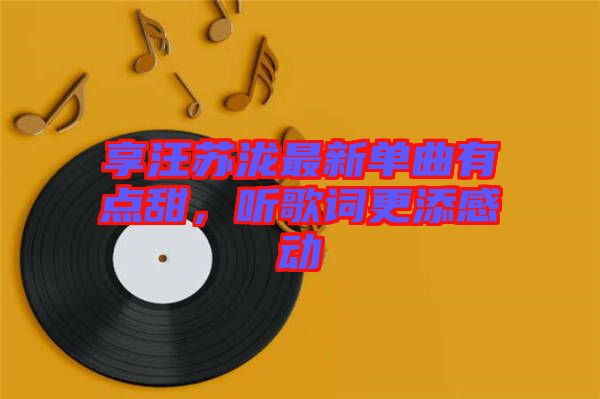 享汪蘇瀧最新單曲有點(diǎn)甜,聽(tīng)歌詞更添感動(dòng)