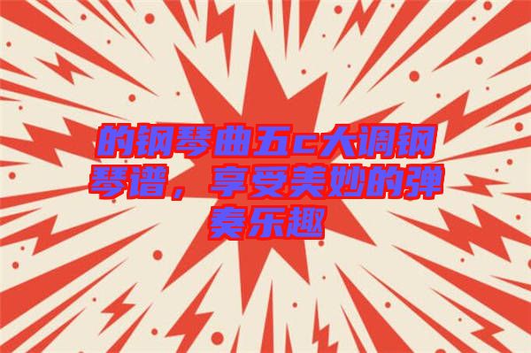 的鋼琴曲五c大調鋼琴譜,享受美妙的彈奏樂趣