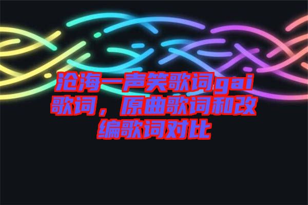 滄海一聲笑歌詞gai歌詞,原曲歌詞和改編歌詞對(duì)比