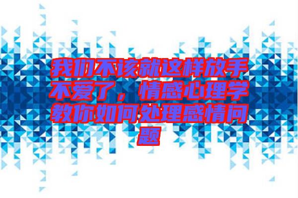 我們不該就這樣放手不愛了,情感心理學教你如何處理感情問題