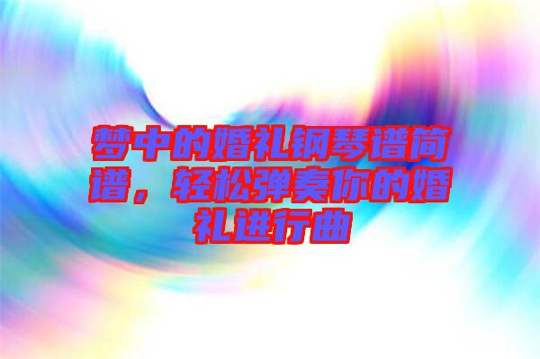 夢(mèng)中的婚禮鋼琴譜簡(jiǎn)譜,輕松彈奏你的婚禮進(jìn)行曲