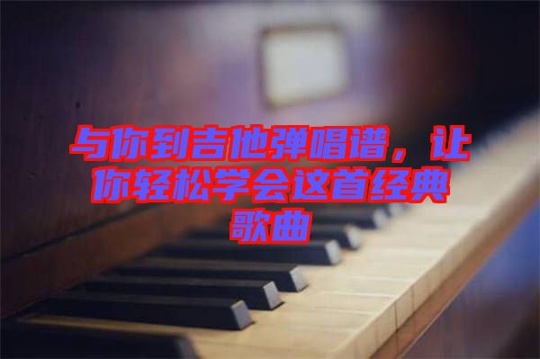 與你到吉他彈唱譜,讓你輕松學會這首經典歌曲