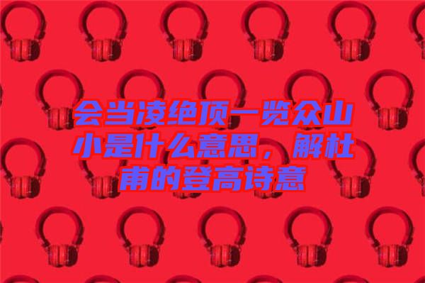 會(huì)當(dāng)凌絕頂一覽眾山小是什么意思,解杜甫的登高詩意
