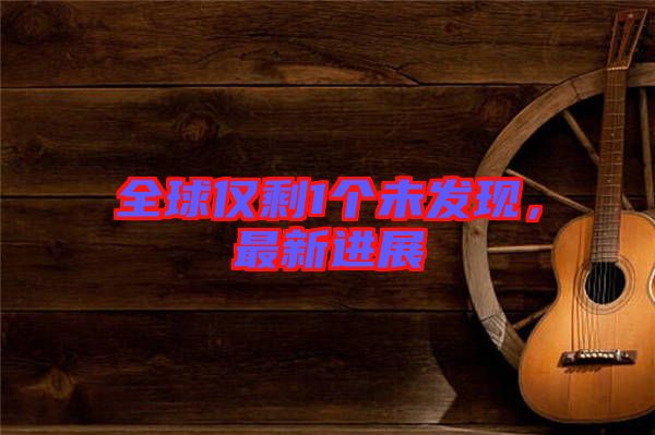 全球僅剩1個未發現,最新進展