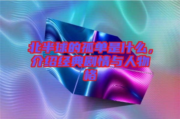 北半球的孤單是什么,介紹經(jīng)典劇情與人物格