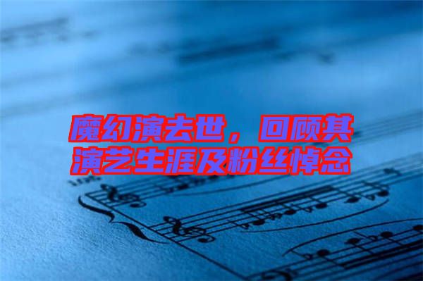 魔幻演去世,回顧其演藝生涯及粉絲悼念