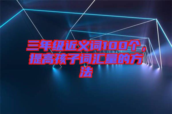 三年級近義詞100個,提高孩子詞匯量的方法
