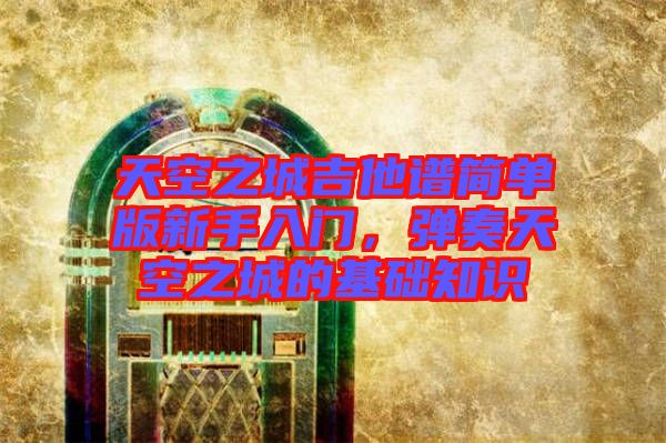 天空之城吉他譜簡單版新手入門,彈奏天空之城的基礎知識