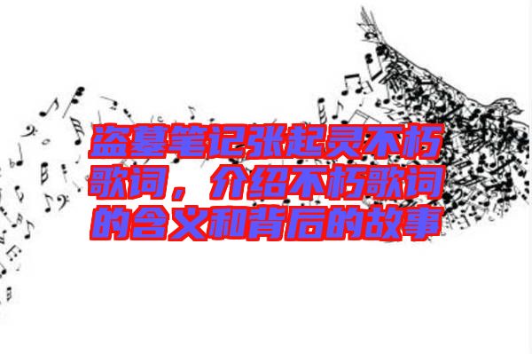 盜墓筆記張起靈不朽歌詞,介紹不朽歌詞的含義和背后的故事