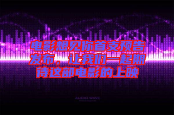 電影想見你首支預告發布，讓我們一起期待這部電影的上映