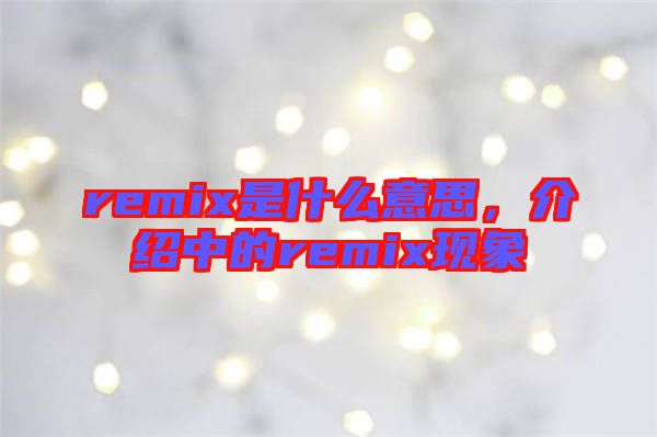 remix是什么意思,介紹中的remix現(xiàn)象