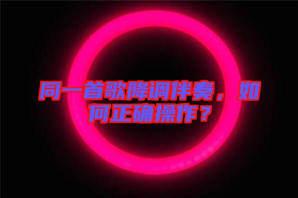 同一首歌降調伴奏,如何正確操作?