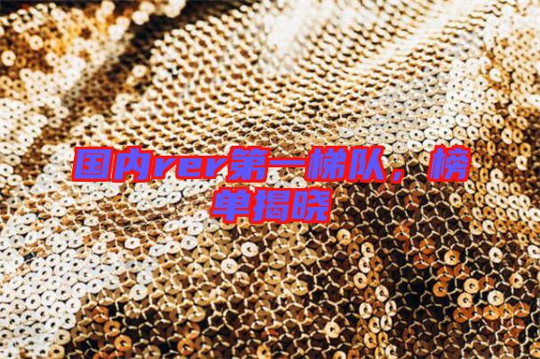 國內rer第一梯隊,榜單揭曉