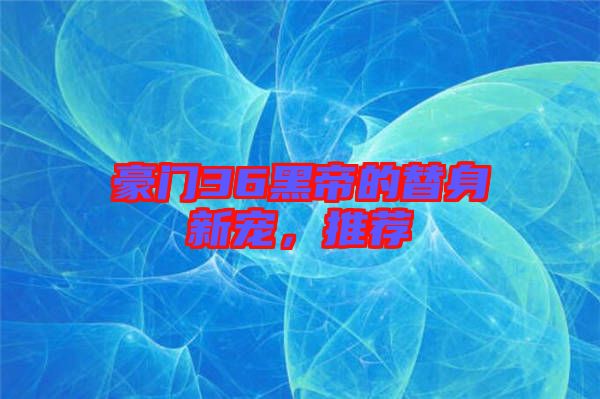豪門36黑帝的替身新寵,推薦