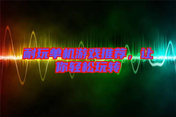 耐玩單機游戲推薦,讓你輕松玩轉(zhuǎn)
