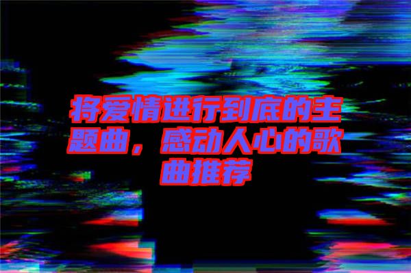 將愛情進行到底的主題曲,感動人心的歌曲推薦