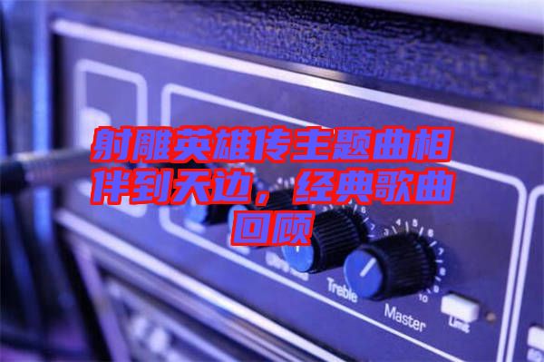 射雕英雄傳主題曲相伴到天邊，經典歌曲回顧