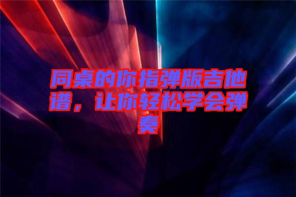 同桌的你指彈版吉他譜,讓你輕松學(xué)會彈奏
