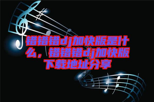 錯錯錯dj加快版是什么,錯錯錯dj加快版下載地址分享
