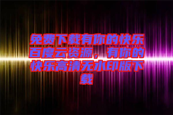 免費(fèi)下載有你的快樂百度云資源,有你的快樂高清無水印版下載