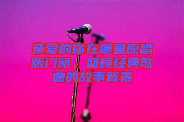 親愛的你在哪里原唱版門麗,回顧經(jīng)典歌曲的故事背景