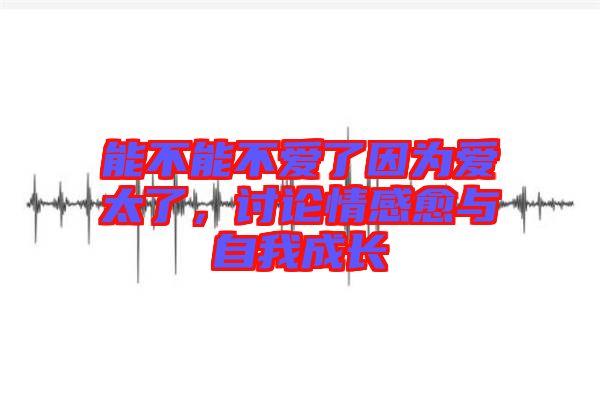 能不能不愛了因為愛太了,討論情感愈與自我成長