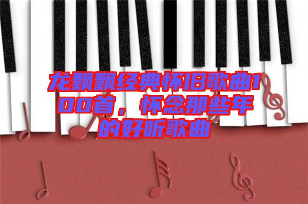 龍飄飄經典懷舊歌曲100首,懷念那些年的好聽歌曲