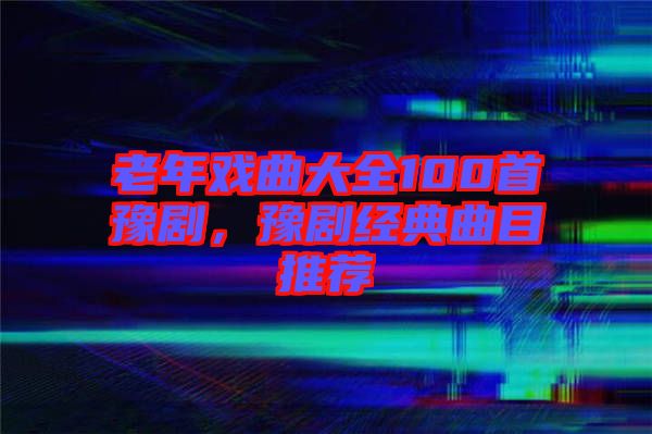 老年戲曲大全100首豫劇,豫劇經典曲目推薦