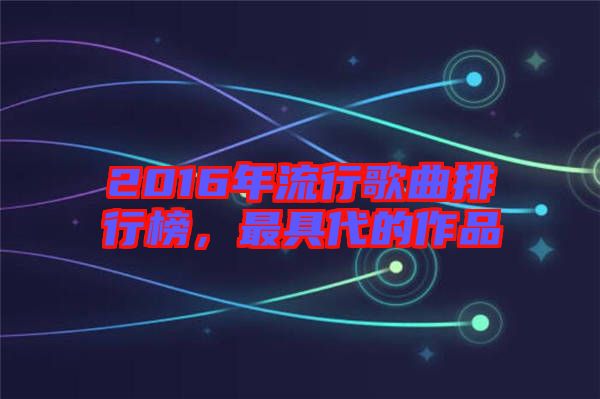 2016年流行歌曲排行榜，最具代的作品