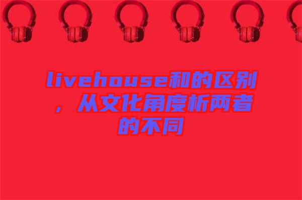 livehouse和的區別,從文化角度析兩者的不同