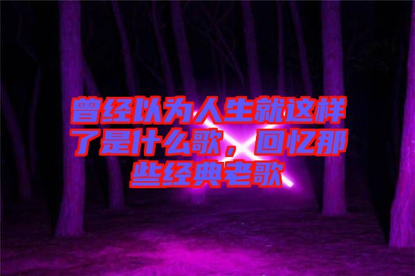 曾經以為人生就這樣了是什么歌,回憶那些經典老歌