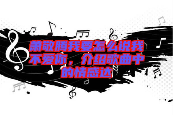 蕭敬騰我要怎么說我不愛你,介紹歌曲中的情感達