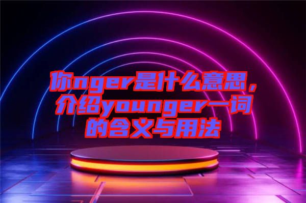 你nger是什么意思，介紹younger一詞的含義與用法