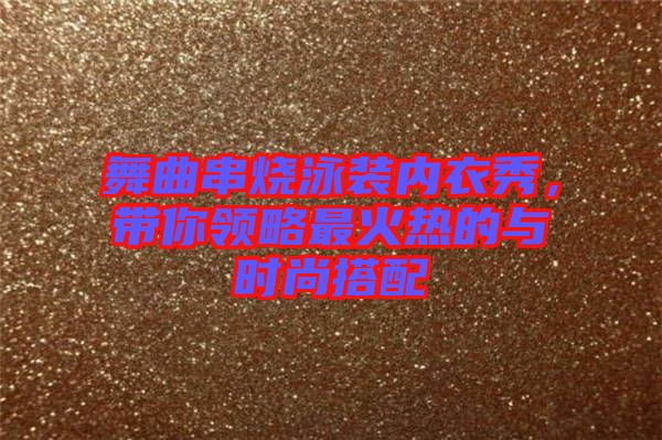 舞曲串燒泳裝內衣秀，帶你領略最火熱的與時尚搭配