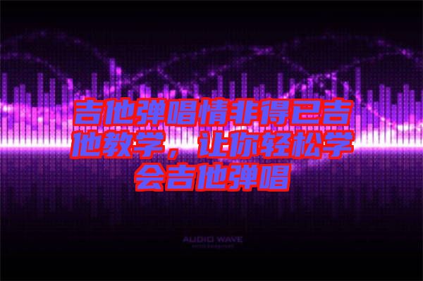 吉他彈唱情非得已吉他教學,讓你輕松學會吉他彈唱