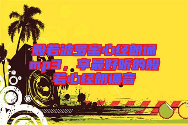 般若波羅蜜心經朗誦mp3,享最好聽的般若心經朗誦音