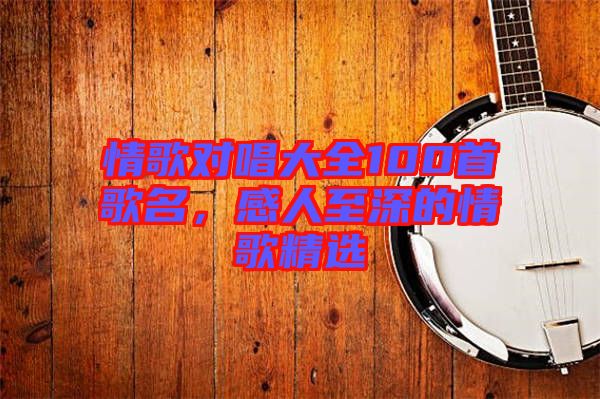 情歌對唱大全100首歌名，感人至深的情歌精選